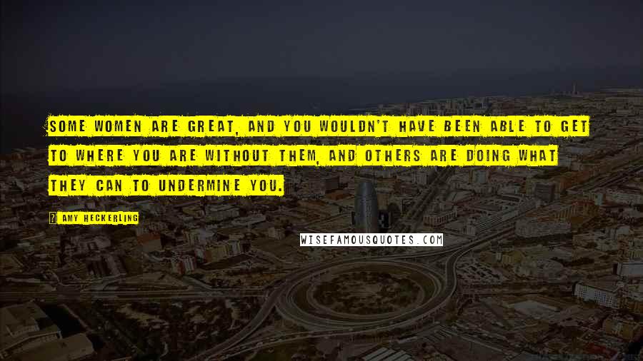 Amy Heckerling Quotes: Some women are great, and you wouldn't have been able to get to where you are without them, and others are doing what they can to undermine you.