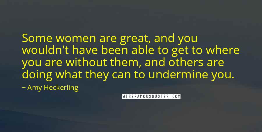 Amy Heckerling Quotes: Some women are great, and you wouldn't have been able to get to where you are without them, and others are doing what they can to undermine you.
