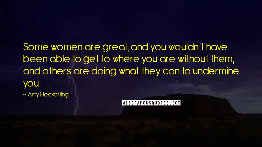 Amy Heckerling Quotes: Some women are great, and you wouldn't have been able to get to where you are without them, and others are doing what they can to undermine you.