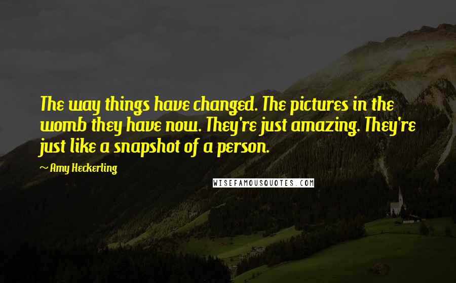 Amy Heckerling Quotes: The way things have changed. The pictures in the womb they have now. They're just amazing. They're just like a snapshot of a person.