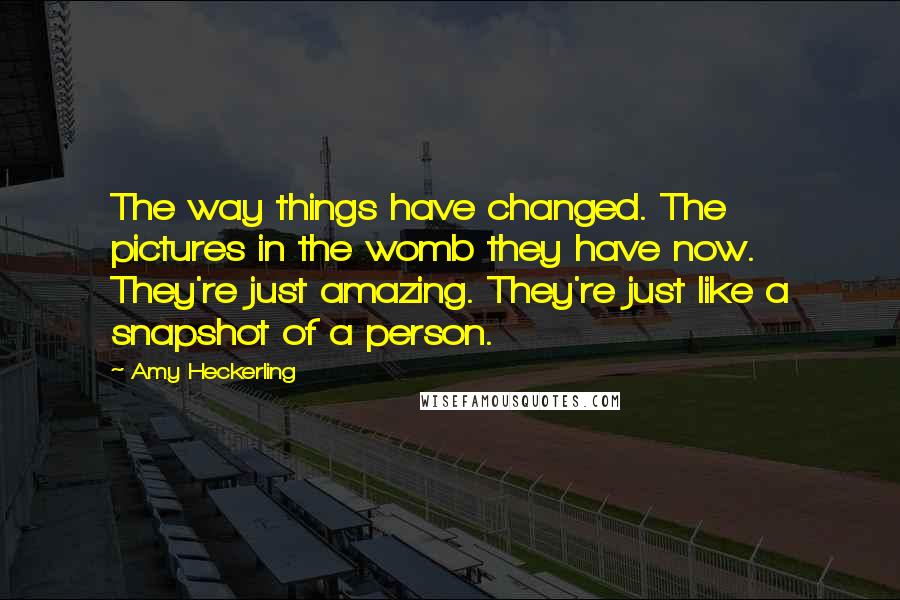 Amy Heckerling Quotes: The way things have changed. The pictures in the womb they have now. They're just amazing. They're just like a snapshot of a person.