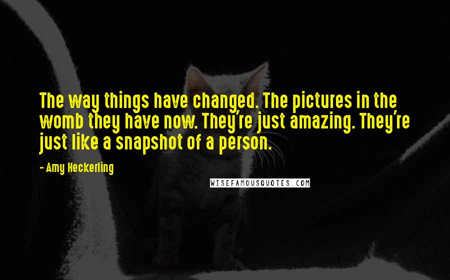 Amy Heckerling Quotes: The way things have changed. The pictures in the womb they have now. They're just amazing. They're just like a snapshot of a person.