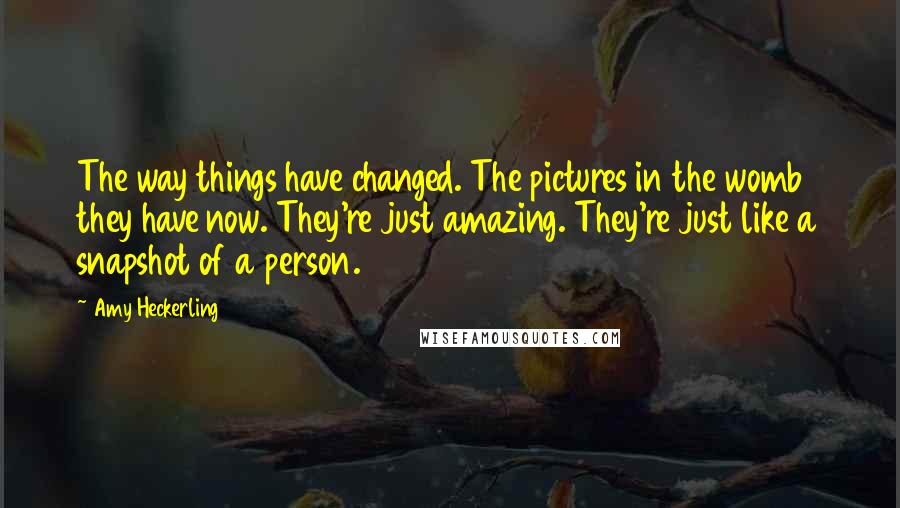 Amy Heckerling Quotes: The way things have changed. The pictures in the womb they have now. They're just amazing. They're just like a snapshot of a person.