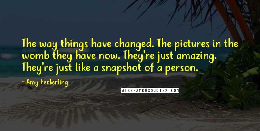 Amy Heckerling Quotes: The way things have changed. The pictures in the womb they have now. They're just amazing. They're just like a snapshot of a person.