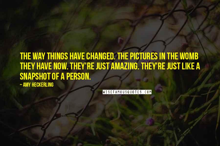 Amy Heckerling Quotes: The way things have changed. The pictures in the womb they have now. They're just amazing. They're just like a snapshot of a person.