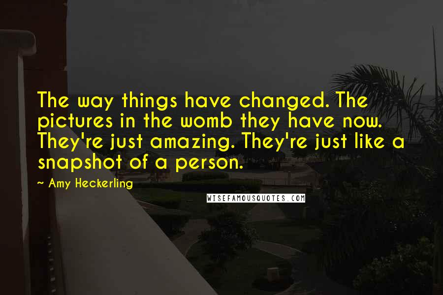 Amy Heckerling Quotes: The way things have changed. The pictures in the womb they have now. They're just amazing. They're just like a snapshot of a person.