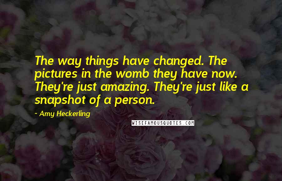 Amy Heckerling Quotes: The way things have changed. The pictures in the womb they have now. They're just amazing. They're just like a snapshot of a person.