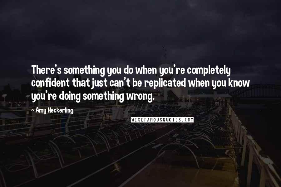 Amy Heckerling Quotes: There's something you do when you're completely confident that just can't be replicated when you know you're doing something wrong.