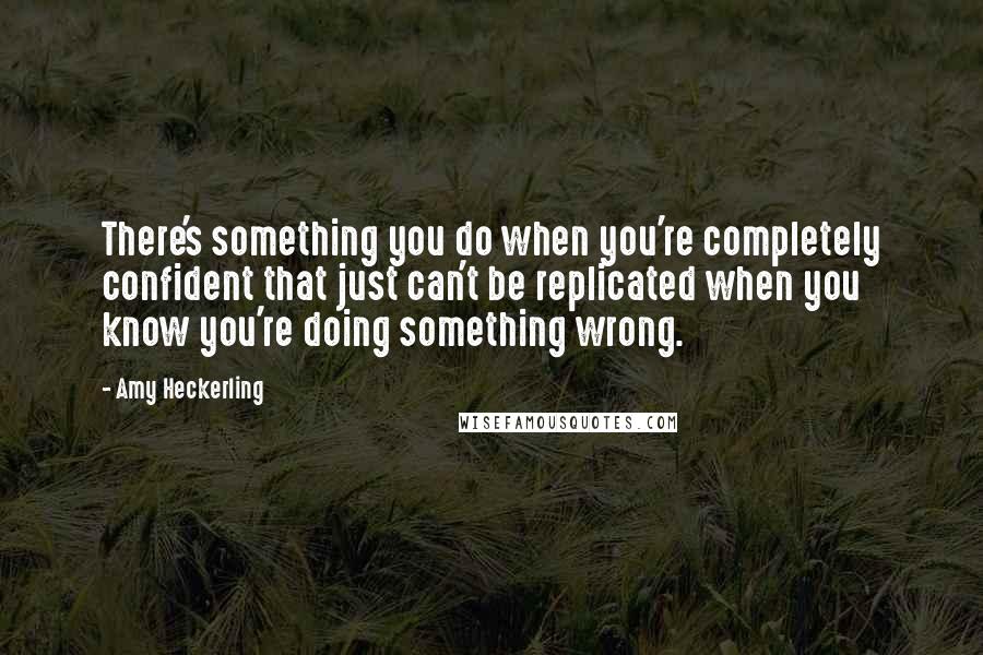 Amy Heckerling Quotes: There's something you do when you're completely confident that just can't be replicated when you know you're doing something wrong.