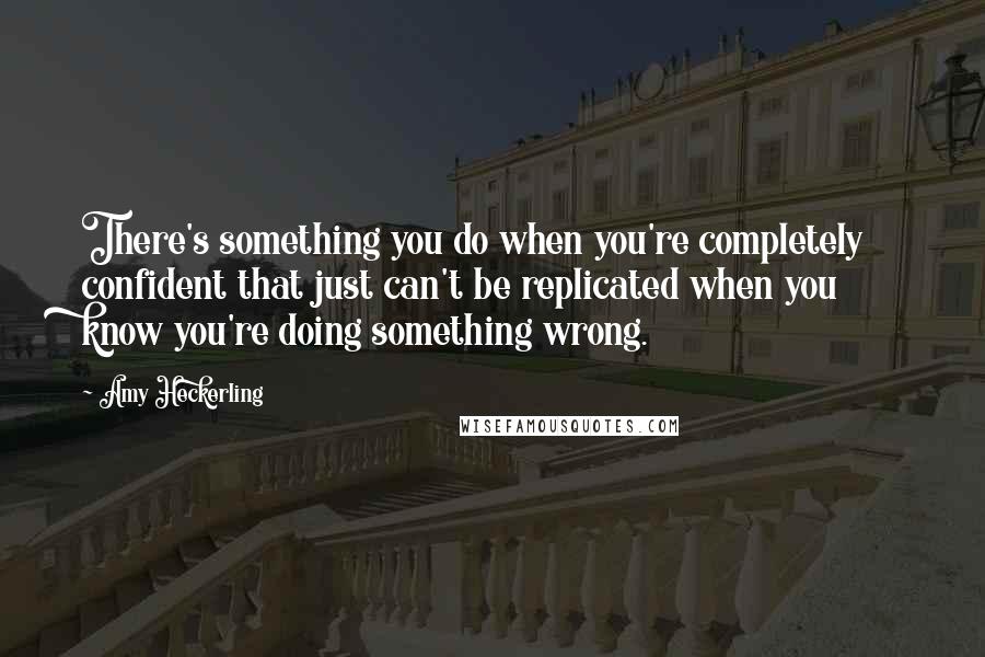 Amy Heckerling Quotes: There's something you do when you're completely confident that just can't be replicated when you know you're doing something wrong.