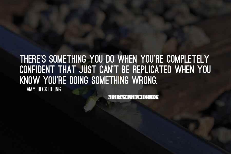 Amy Heckerling Quotes: There's something you do when you're completely confident that just can't be replicated when you know you're doing something wrong.