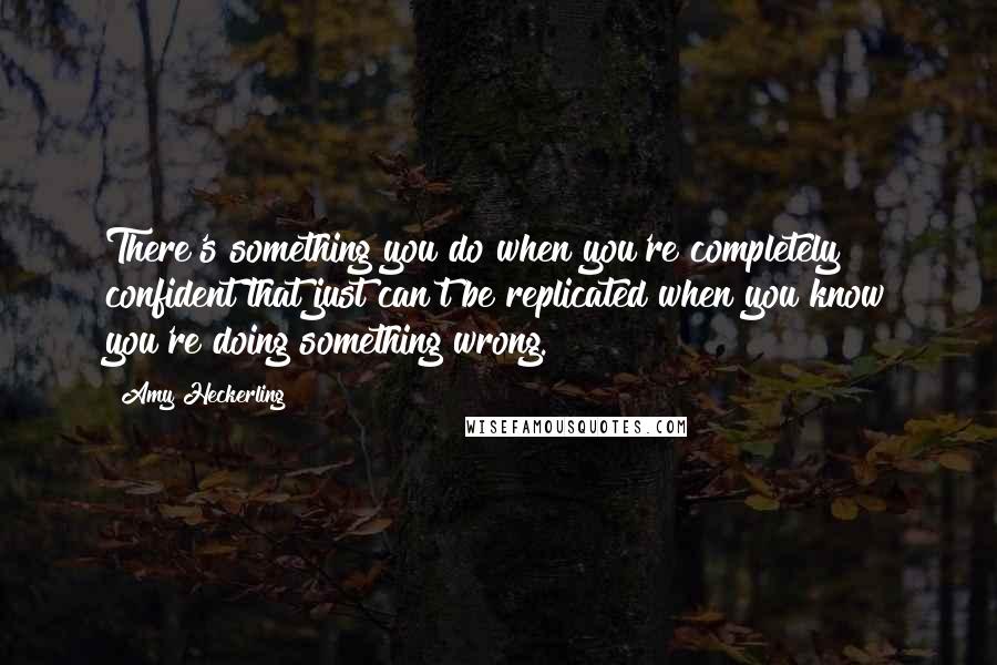 Amy Heckerling Quotes: There's something you do when you're completely confident that just can't be replicated when you know you're doing something wrong.