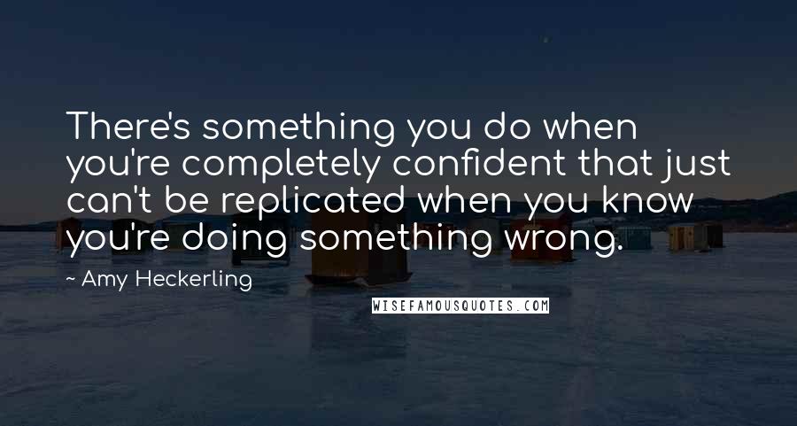 Amy Heckerling Quotes: There's something you do when you're completely confident that just can't be replicated when you know you're doing something wrong.