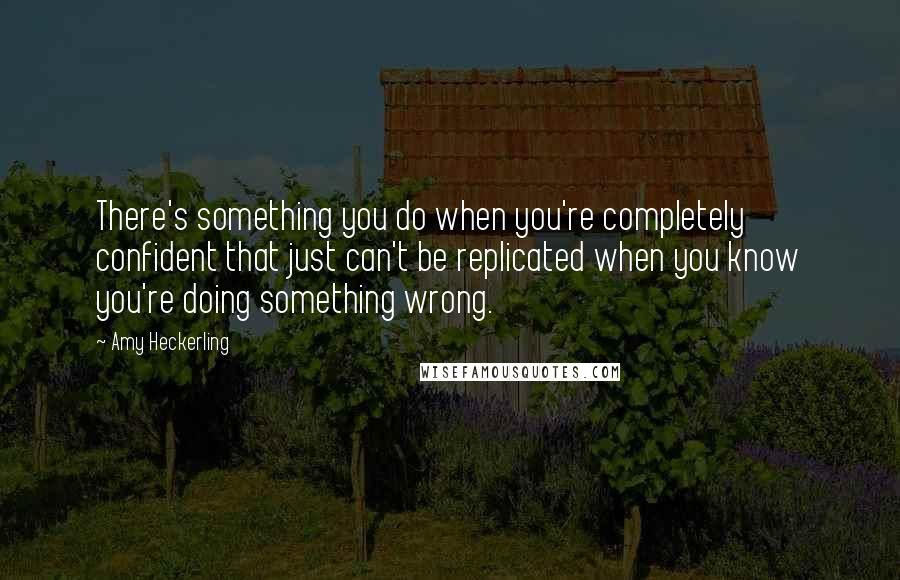 Amy Heckerling Quotes: There's something you do when you're completely confident that just can't be replicated when you know you're doing something wrong.