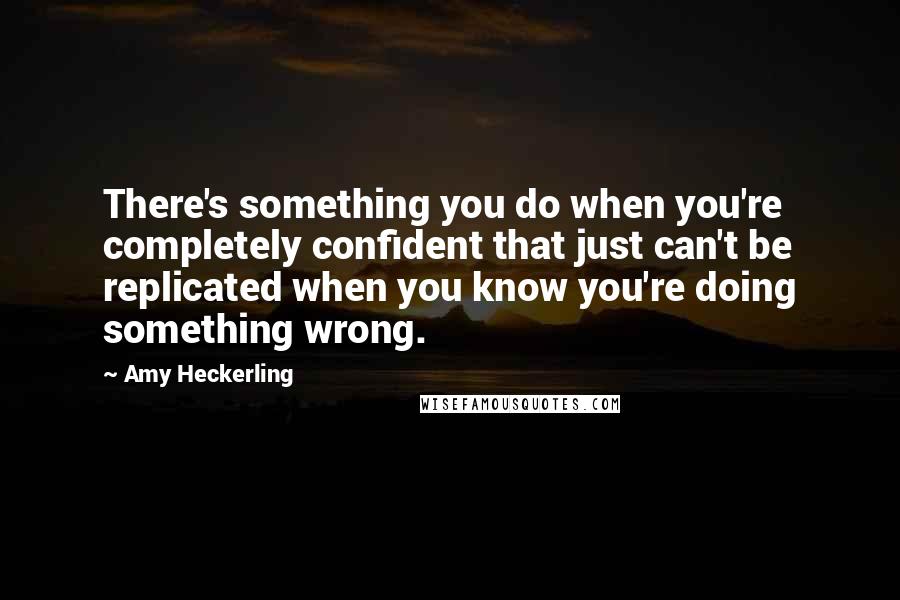 Amy Heckerling Quotes: There's something you do when you're completely confident that just can't be replicated when you know you're doing something wrong.
