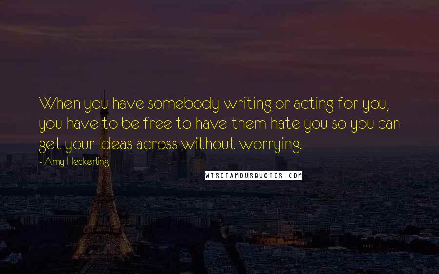 Amy Heckerling Quotes: When you have somebody writing or acting for you, you have to be free to have them hate you so you can get your ideas across without worrying.