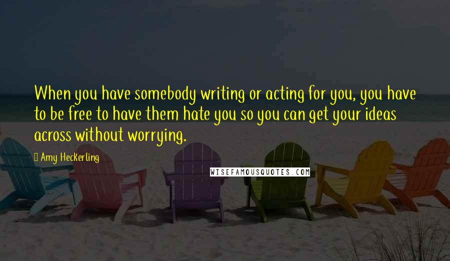 Amy Heckerling Quotes: When you have somebody writing or acting for you, you have to be free to have them hate you so you can get your ideas across without worrying.