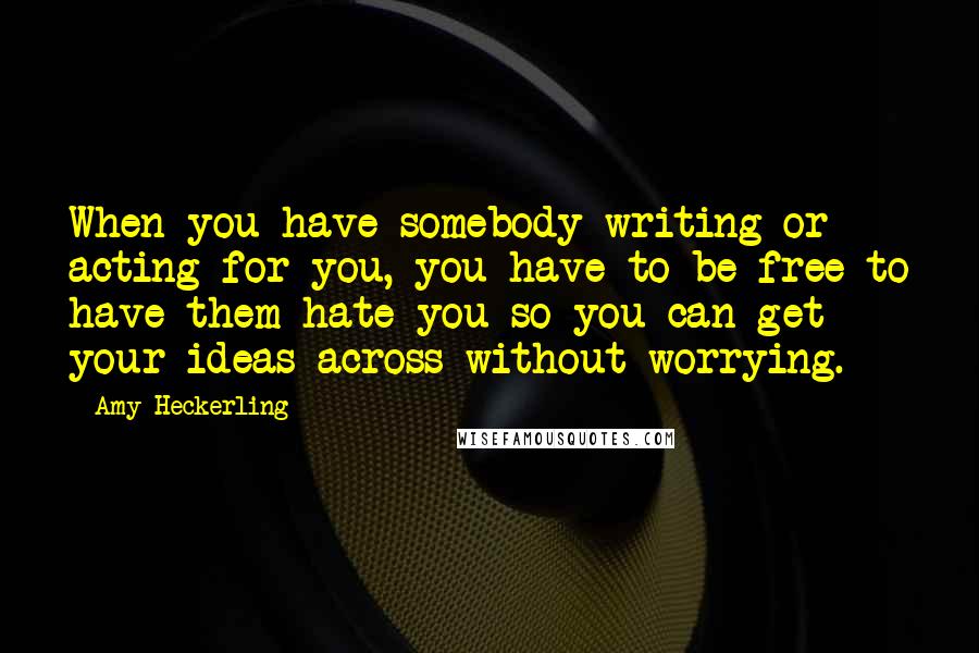 Amy Heckerling Quotes: When you have somebody writing or acting for you, you have to be free to have them hate you so you can get your ideas across without worrying.