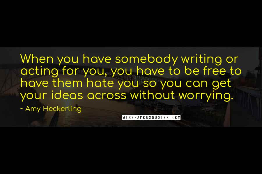 Amy Heckerling Quotes: When you have somebody writing or acting for you, you have to be free to have them hate you so you can get your ideas across without worrying.
