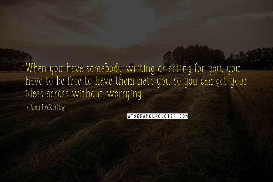 Amy Heckerling Quotes: When you have somebody writing or acting for you, you have to be free to have them hate you so you can get your ideas across without worrying.