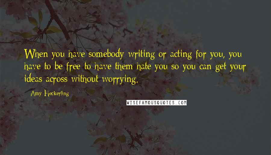 Amy Heckerling Quotes: When you have somebody writing or acting for you, you have to be free to have them hate you so you can get your ideas across without worrying.