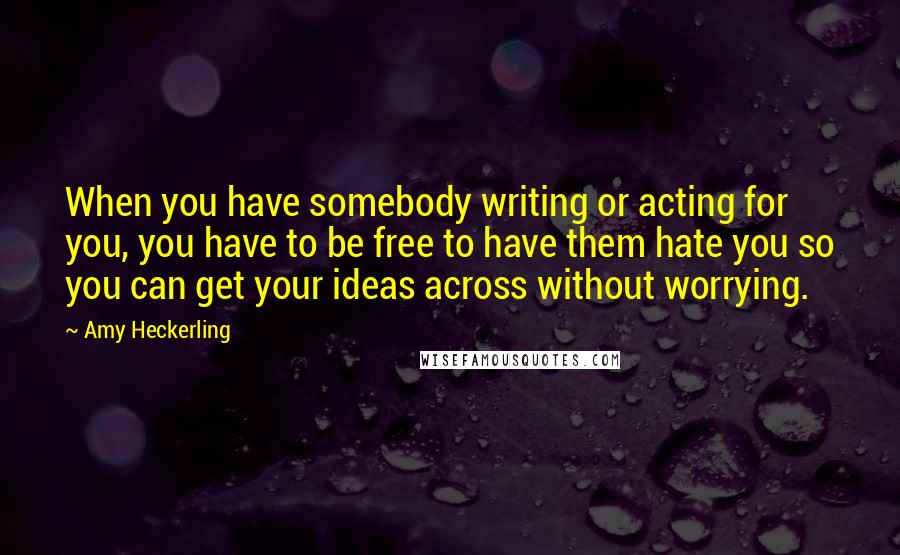 Amy Heckerling Quotes: When you have somebody writing or acting for you, you have to be free to have them hate you so you can get your ideas across without worrying.