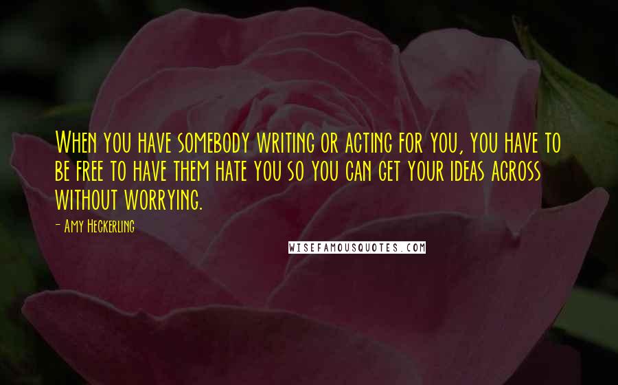 Amy Heckerling Quotes: When you have somebody writing or acting for you, you have to be free to have them hate you so you can get your ideas across without worrying.