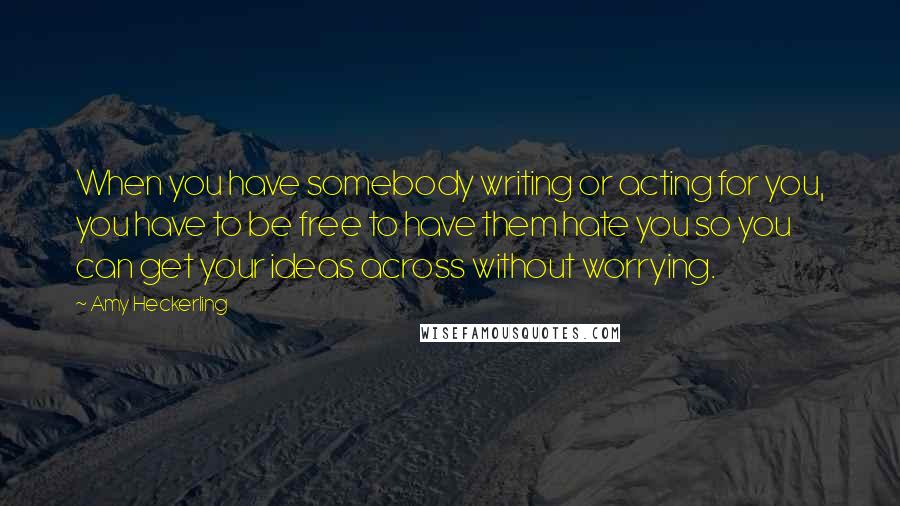 Amy Heckerling Quotes: When you have somebody writing or acting for you, you have to be free to have them hate you so you can get your ideas across without worrying.