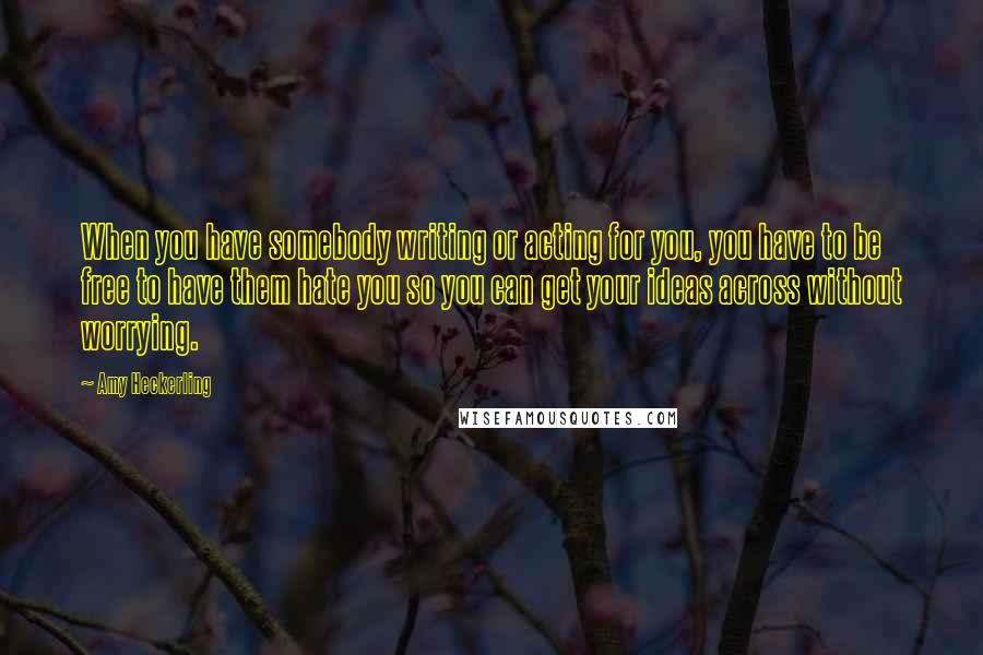 Amy Heckerling Quotes: When you have somebody writing or acting for you, you have to be free to have them hate you so you can get your ideas across without worrying.