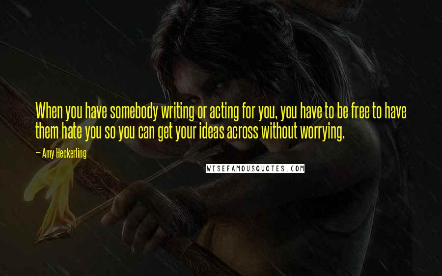 Amy Heckerling Quotes: When you have somebody writing or acting for you, you have to be free to have them hate you so you can get your ideas across without worrying.