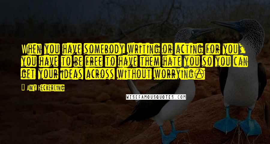 Amy Heckerling Quotes: When you have somebody writing or acting for you, you have to be free to have them hate you so you can get your ideas across without worrying.