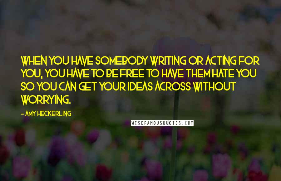 Amy Heckerling Quotes: When you have somebody writing or acting for you, you have to be free to have them hate you so you can get your ideas across without worrying.