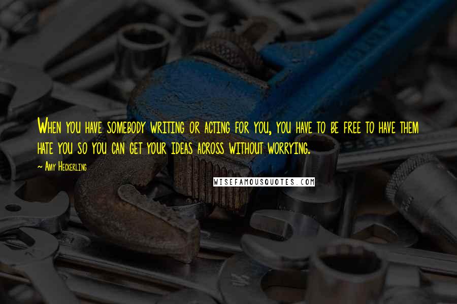 Amy Heckerling Quotes: When you have somebody writing or acting for you, you have to be free to have them hate you so you can get your ideas across without worrying.