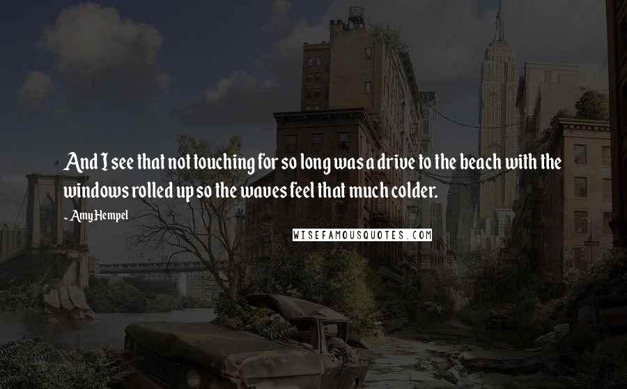 Amy Hempel Quotes: And I see that not touching for so long was a drive to the beach with the windows rolled up so the waves feel that much colder.