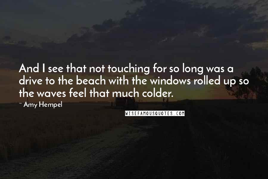 Amy Hempel Quotes: And I see that not touching for so long was a drive to the beach with the windows rolled up so the waves feel that much colder.