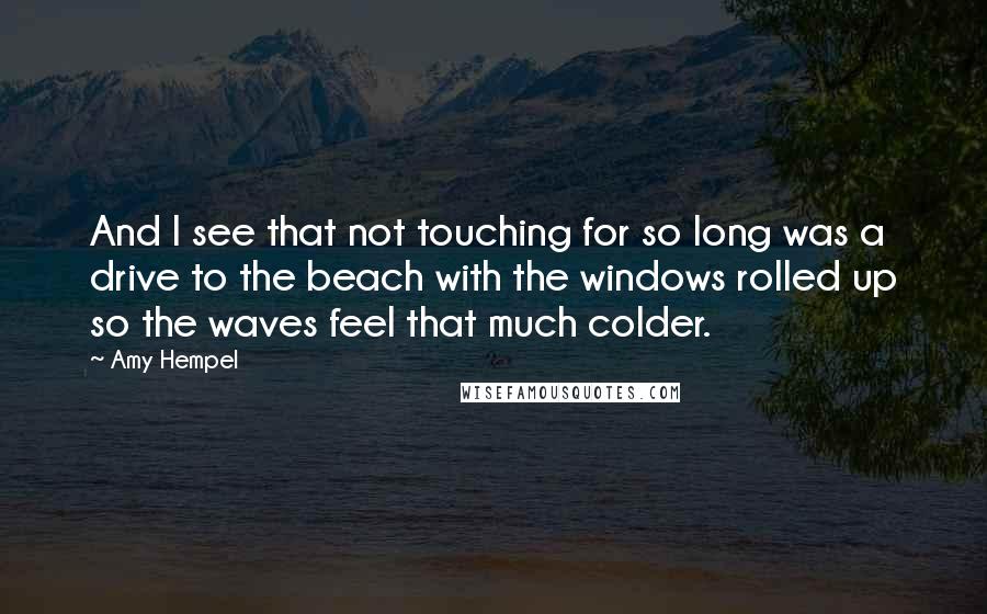 Amy Hempel Quotes: And I see that not touching for so long was a drive to the beach with the windows rolled up so the waves feel that much colder.