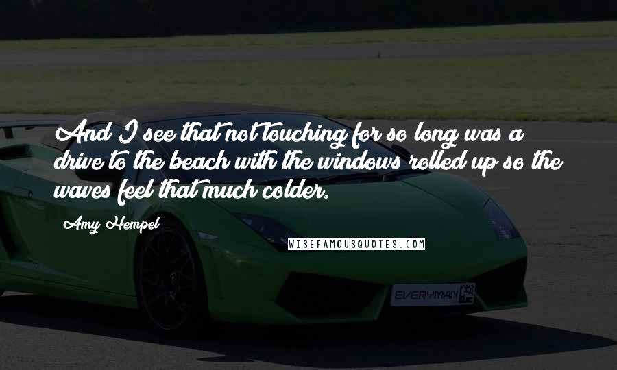 Amy Hempel Quotes: And I see that not touching for so long was a drive to the beach with the windows rolled up so the waves feel that much colder.