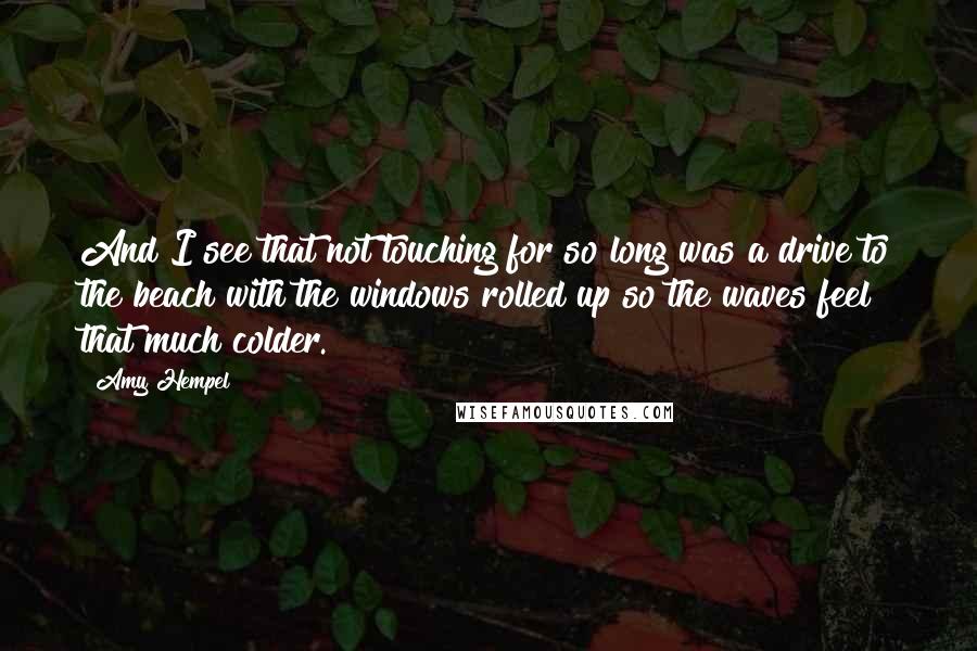 Amy Hempel Quotes: And I see that not touching for so long was a drive to the beach with the windows rolled up so the waves feel that much colder.