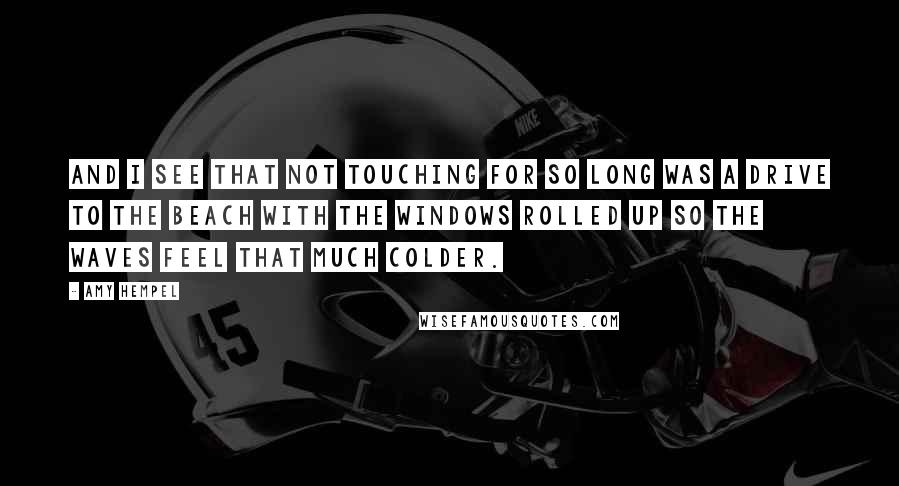 Amy Hempel Quotes: And I see that not touching for so long was a drive to the beach with the windows rolled up so the waves feel that much colder.