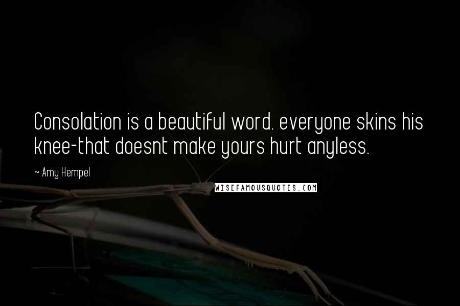 Amy Hempel Quotes: Consolation is a beautiful word. everyone skins his knee-that doesnt make yours hurt anyless.