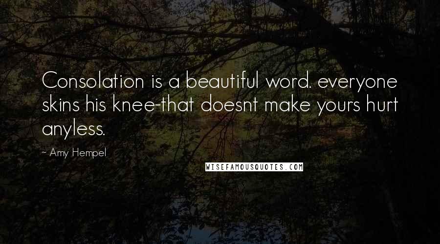 Amy Hempel Quotes: Consolation is a beautiful word. everyone skins his knee-that doesnt make yours hurt anyless.