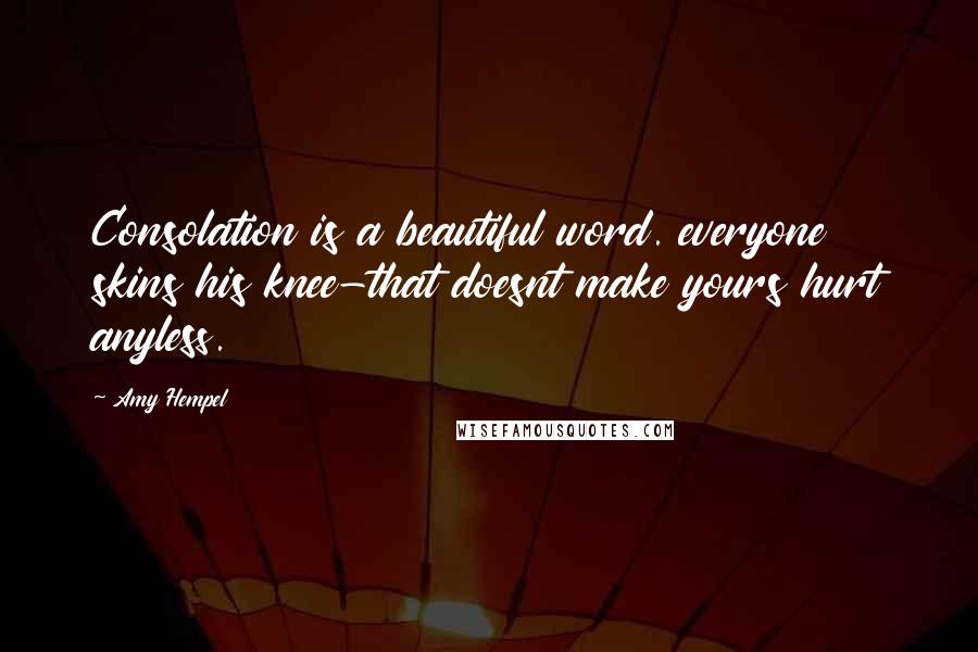 Amy Hempel Quotes: Consolation is a beautiful word. everyone skins his knee-that doesnt make yours hurt anyless.