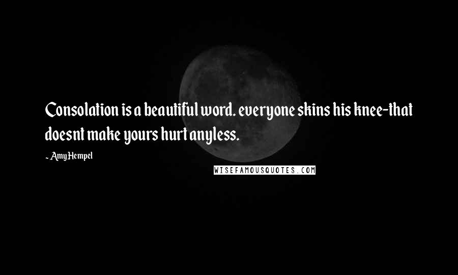 Amy Hempel Quotes: Consolation is a beautiful word. everyone skins his knee-that doesnt make yours hurt anyless.