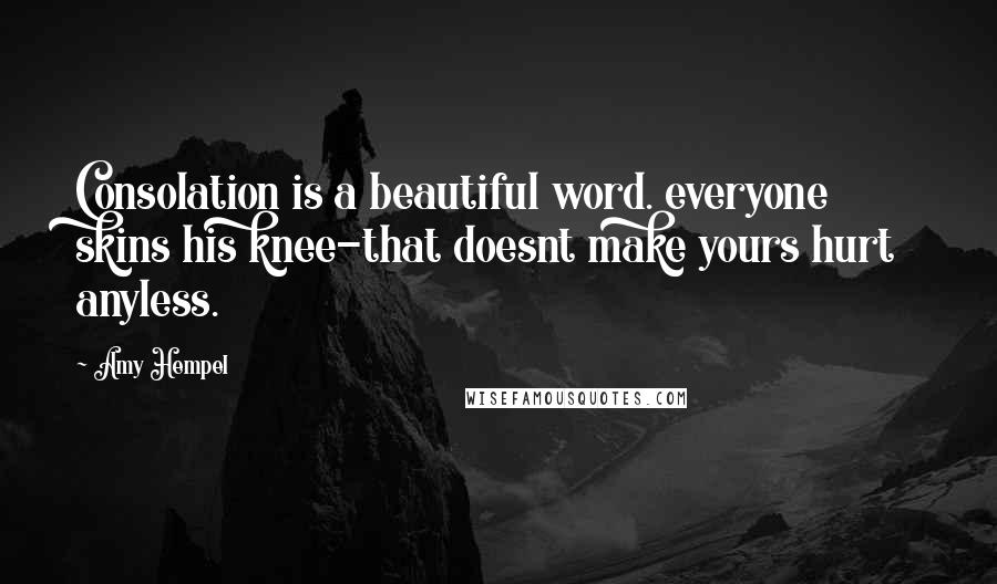 Amy Hempel Quotes: Consolation is a beautiful word. everyone skins his knee-that doesnt make yours hurt anyless.