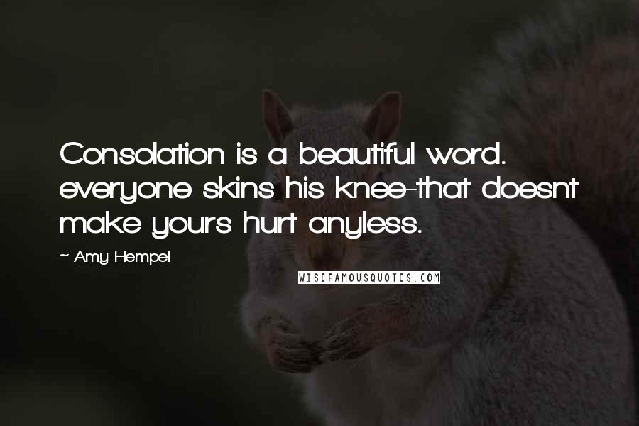 Amy Hempel Quotes: Consolation is a beautiful word. everyone skins his knee-that doesnt make yours hurt anyless.