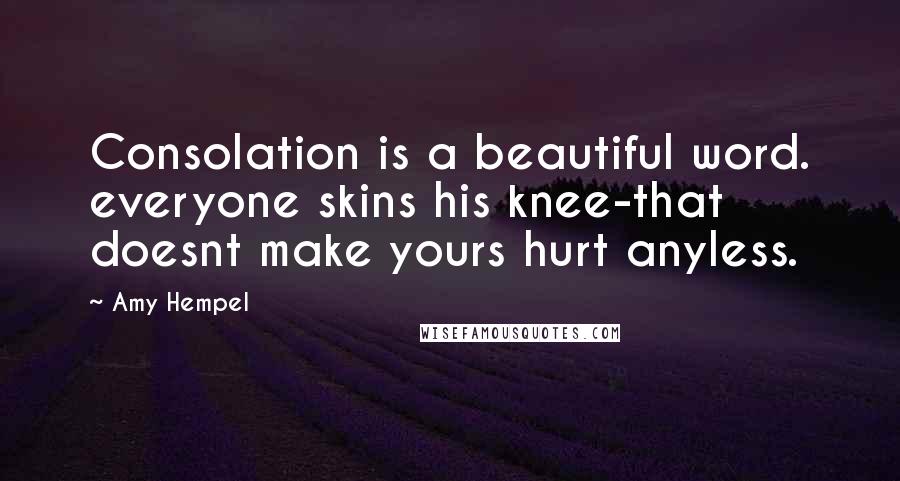 Amy Hempel Quotes: Consolation is a beautiful word. everyone skins his knee-that doesnt make yours hurt anyless.