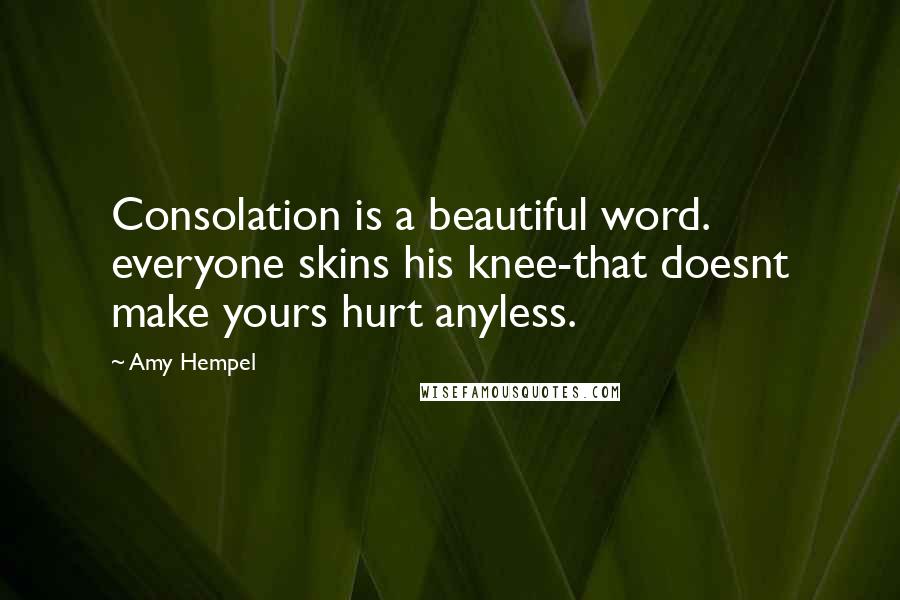 Amy Hempel Quotes: Consolation is a beautiful word. everyone skins his knee-that doesnt make yours hurt anyless.