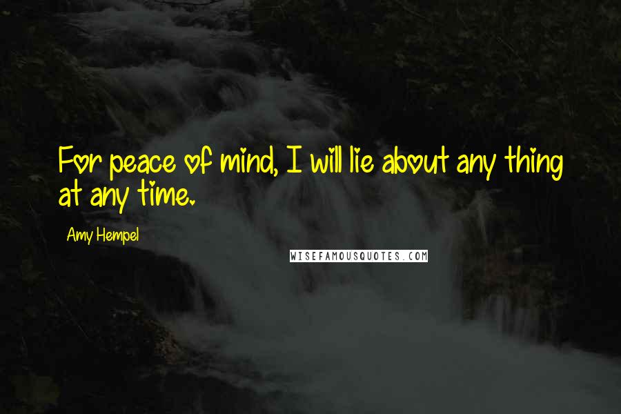 Amy Hempel Quotes: For peace of mind, I will lie about any thing at any time.