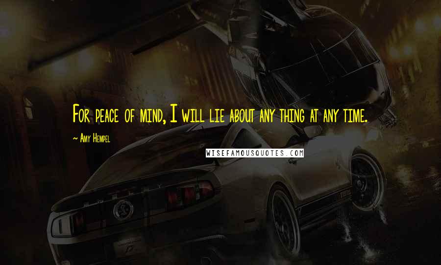 Amy Hempel Quotes: For peace of mind, I will lie about any thing at any time.