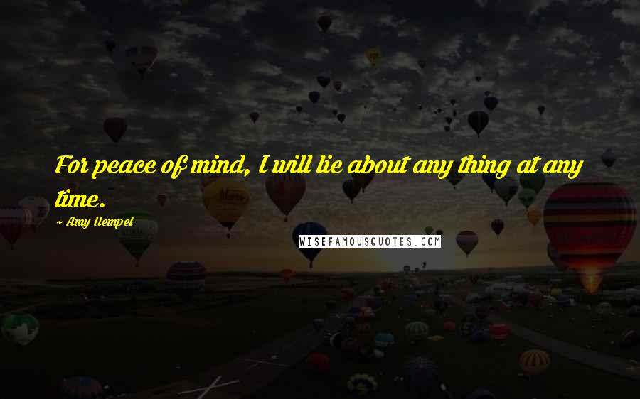 Amy Hempel Quotes: For peace of mind, I will lie about any thing at any time.